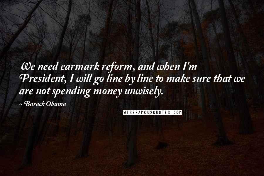 Barack Obama Quotes: We need earmark reform, and when I'm President, I will go line by line to make sure that we are not spending money unwisely.