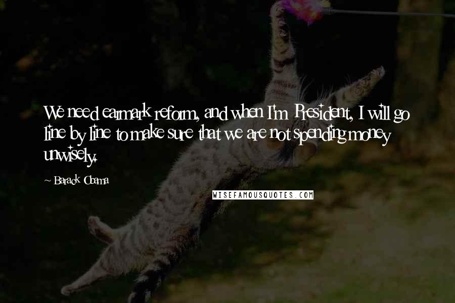 Barack Obama Quotes: We need earmark reform, and when I'm President, I will go line by line to make sure that we are not spending money unwisely.
