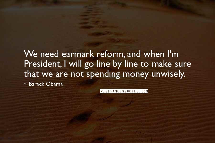 Barack Obama Quotes: We need earmark reform, and when I'm President, I will go line by line to make sure that we are not spending money unwisely.