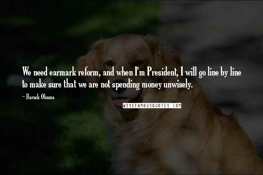 Barack Obama Quotes: We need earmark reform, and when I'm President, I will go line by line to make sure that we are not spending money unwisely.