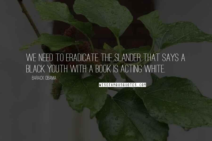 Barack Obama Quotes: We need to eradicate the slander that says a black youth with a book is acting white.