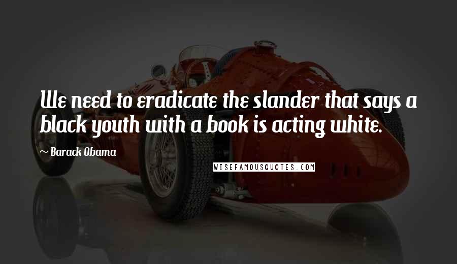 Barack Obama Quotes: We need to eradicate the slander that says a black youth with a book is acting white.