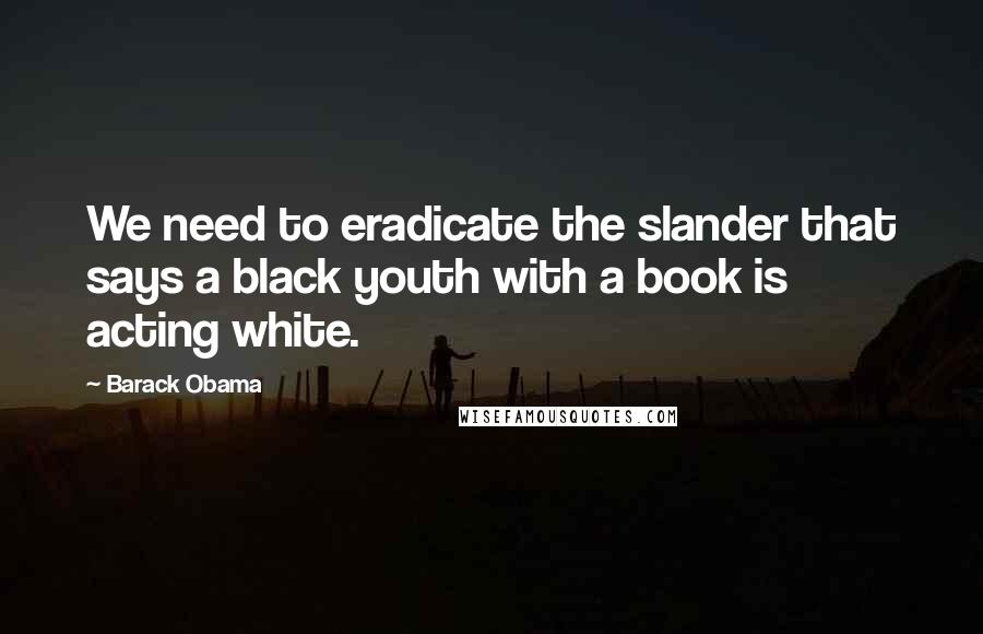 Barack Obama Quotes: We need to eradicate the slander that says a black youth with a book is acting white.