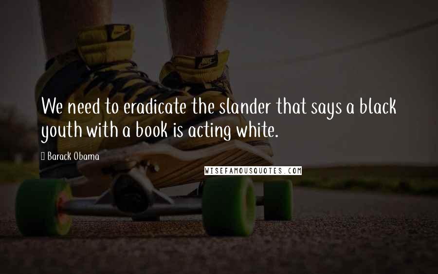 Barack Obama Quotes: We need to eradicate the slander that says a black youth with a book is acting white.