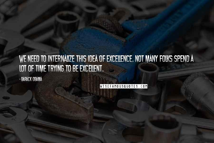 Barack Obama Quotes: We need to internalize this idea of excellence. Not many folks spend a lot of time trying to be excellent.