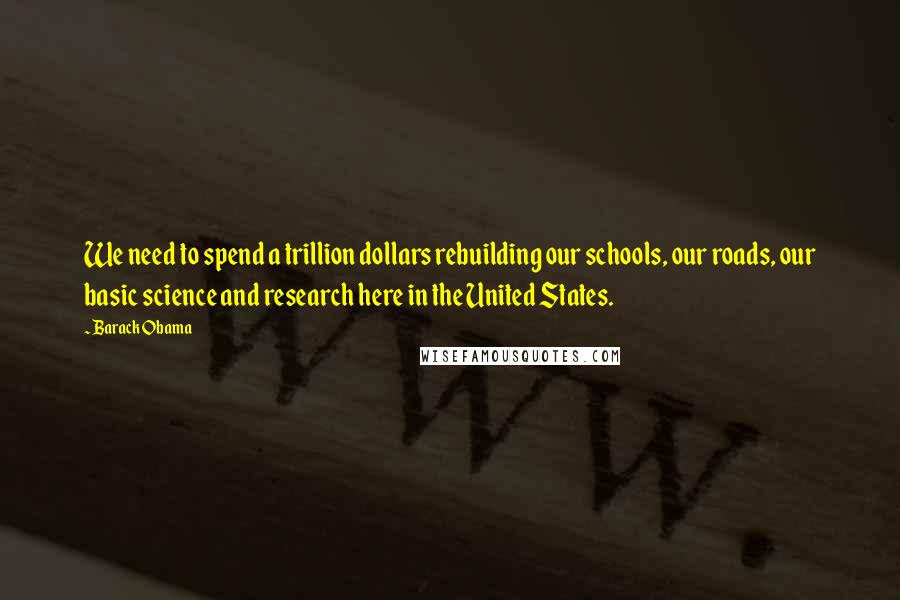 Barack Obama Quotes: We need to spend a trillion dollars rebuilding our schools, our roads, our basic science and research here in the United States.