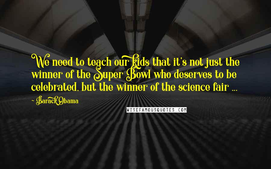 Barack Obama Quotes: We need to teach our kids that it's not just the winner of the Super Bowl who deserves to be celebrated, but the winner of the science fair ...