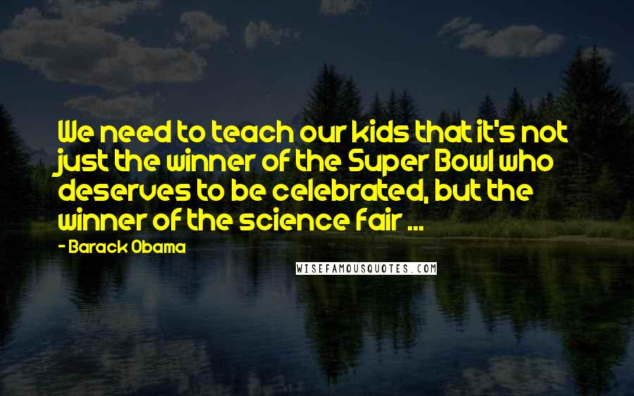 Barack Obama Quotes: We need to teach our kids that it's not just the winner of the Super Bowl who deserves to be celebrated, but the winner of the science fair ...