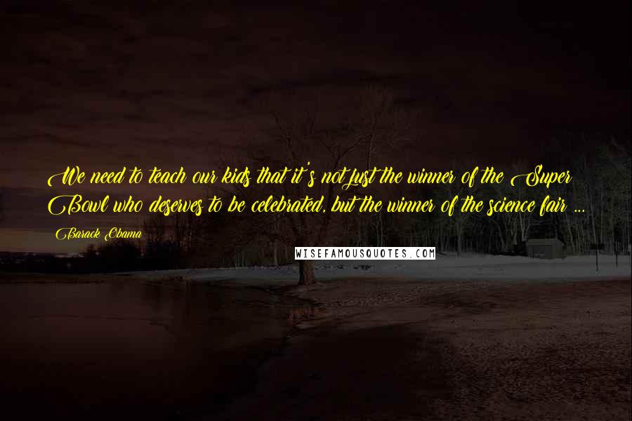 Barack Obama Quotes: We need to teach our kids that it's not just the winner of the Super Bowl who deserves to be celebrated, but the winner of the science fair ...