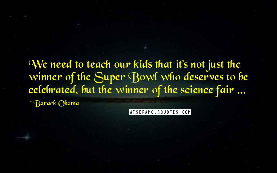 Barack Obama Quotes: We need to teach our kids that it's not just the winner of the Super Bowl who deserves to be celebrated, but the winner of the science fair ...