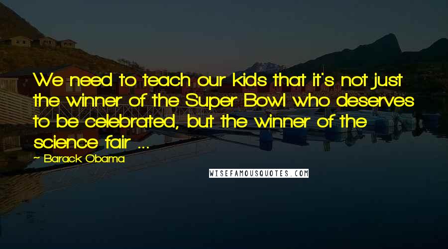 Barack Obama Quotes: We need to teach our kids that it's not just the winner of the Super Bowl who deserves to be celebrated, but the winner of the science fair ...