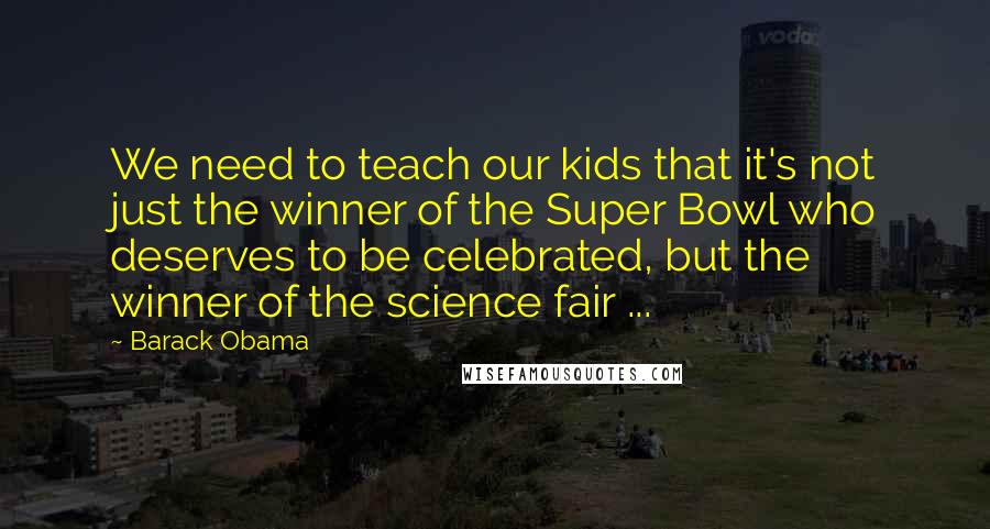 Barack Obama Quotes: We need to teach our kids that it's not just the winner of the Super Bowl who deserves to be celebrated, but the winner of the science fair ...