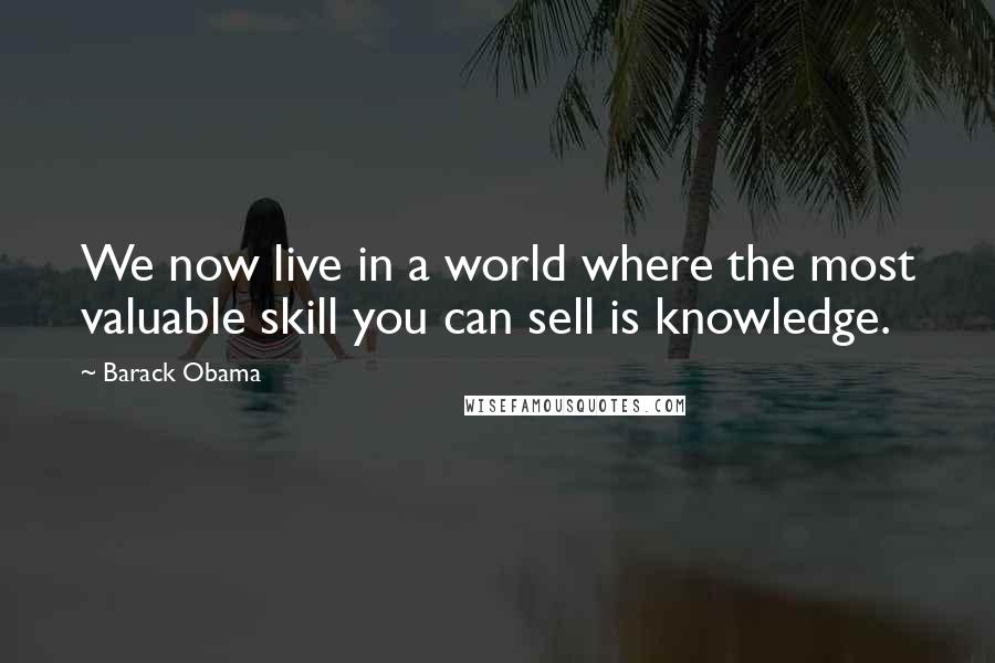 Barack Obama Quotes: We now live in a world where the most valuable skill you can sell is knowledge.