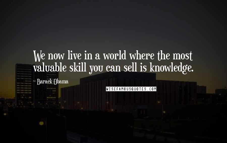 Barack Obama Quotes: We now live in a world where the most valuable skill you can sell is knowledge.