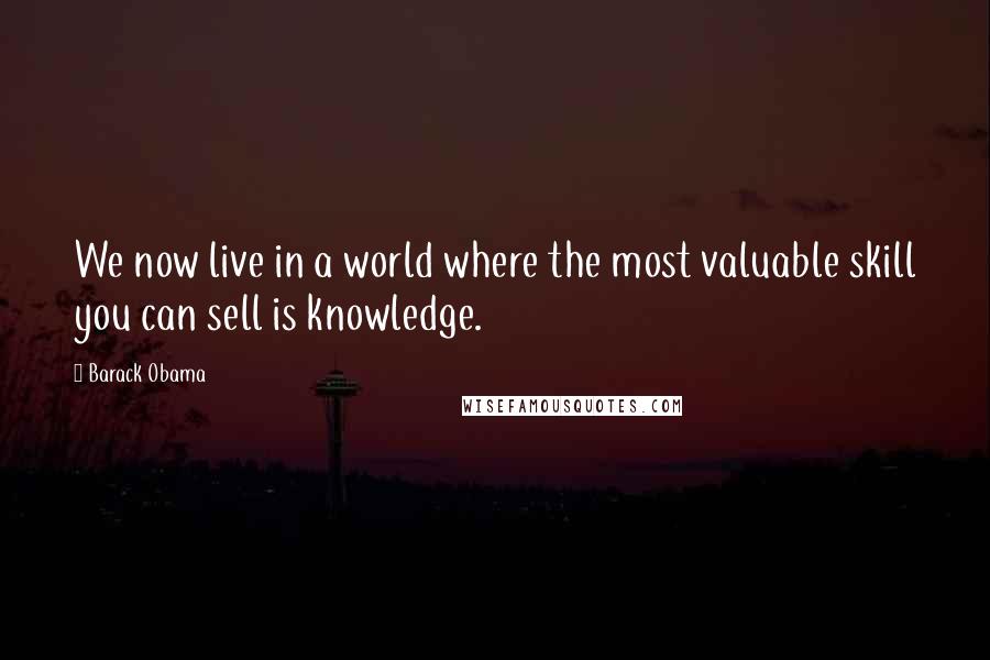 Barack Obama Quotes: We now live in a world where the most valuable skill you can sell is knowledge.