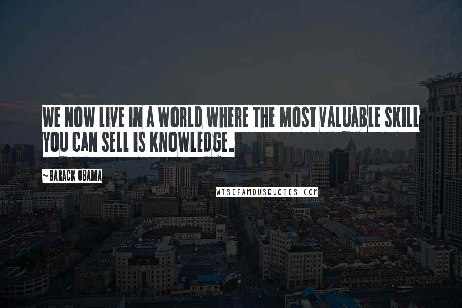 Barack Obama Quotes: We now live in a world where the most valuable skill you can sell is knowledge.