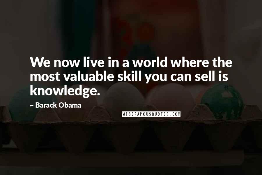 Barack Obama Quotes: We now live in a world where the most valuable skill you can sell is knowledge.