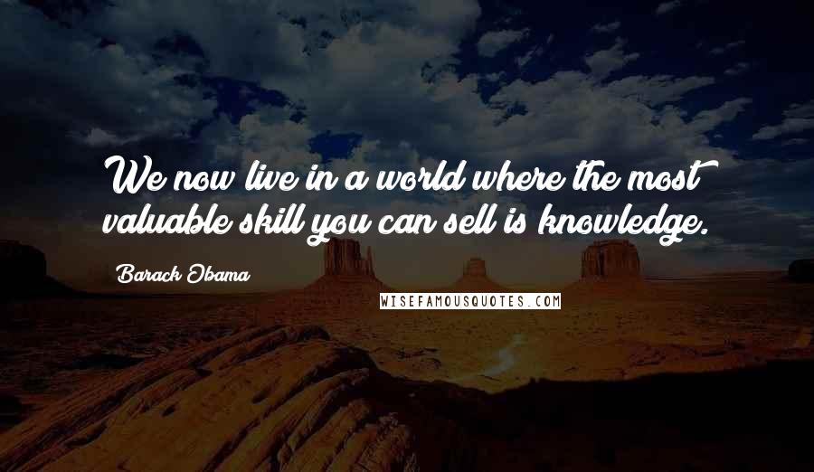 Barack Obama Quotes: We now live in a world where the most valuable skill you can sell is knowledge.