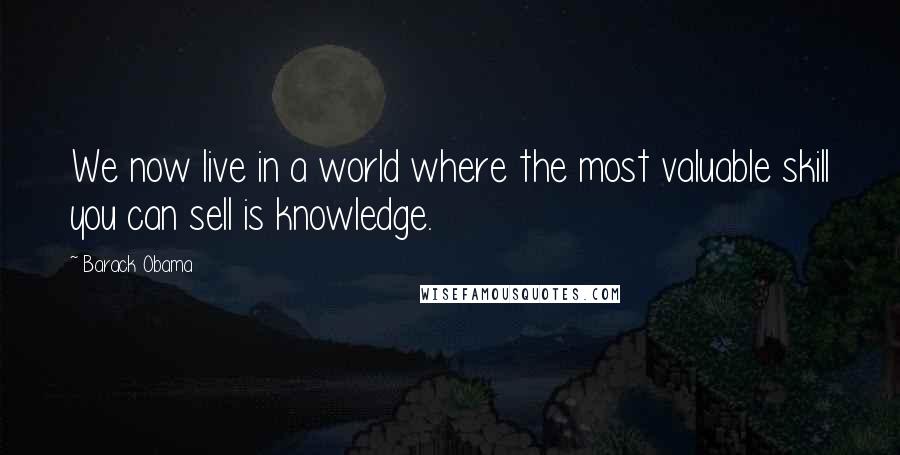 Barack Obama Quotes: We now live in a world where the most valuable skill you can sell is knowledge.