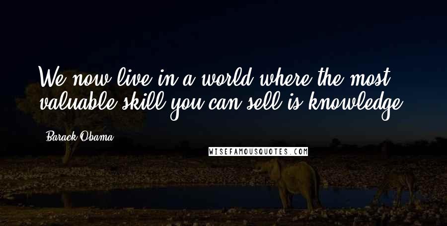 Barack Obama Quotes: We now live in a world where the most valuable skill you can sell is knowledge.