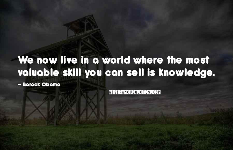 Barack Obama Quotes: We now live in a world where the most valuable skill you can sell is knowledge.