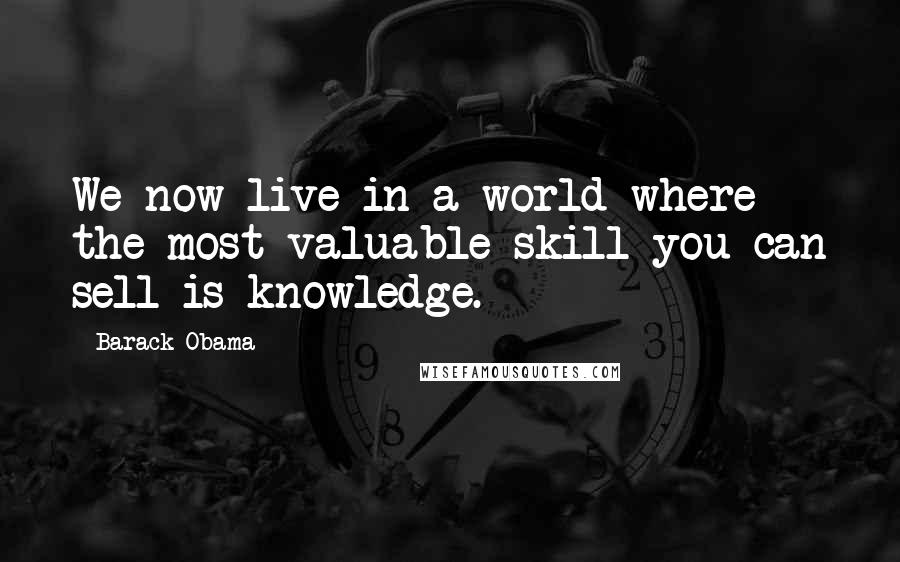 Barack Obama Quotes: We now live in a world where the most valuable skill you can sell is knowledge.