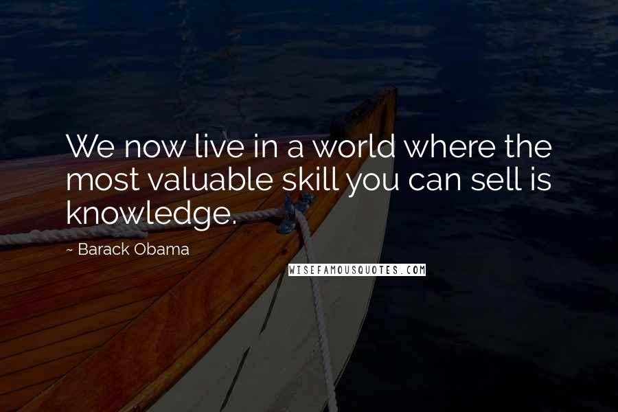 Barack Obama Quotes: We now live in a world where the most valuable skill you can sell is knowledge.