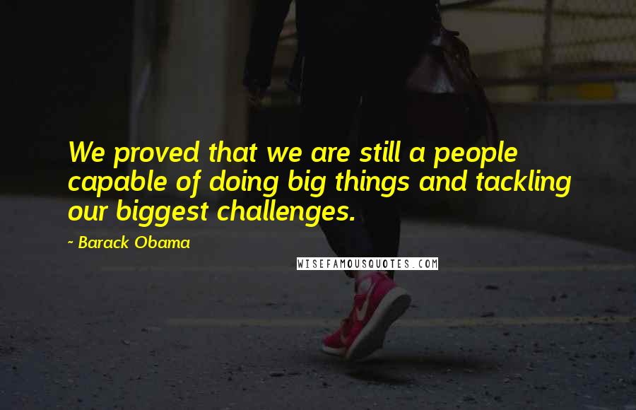 Barack Obama Quotes: We proved that we are still a people capable of doing big things and tackling our biggest challenges.