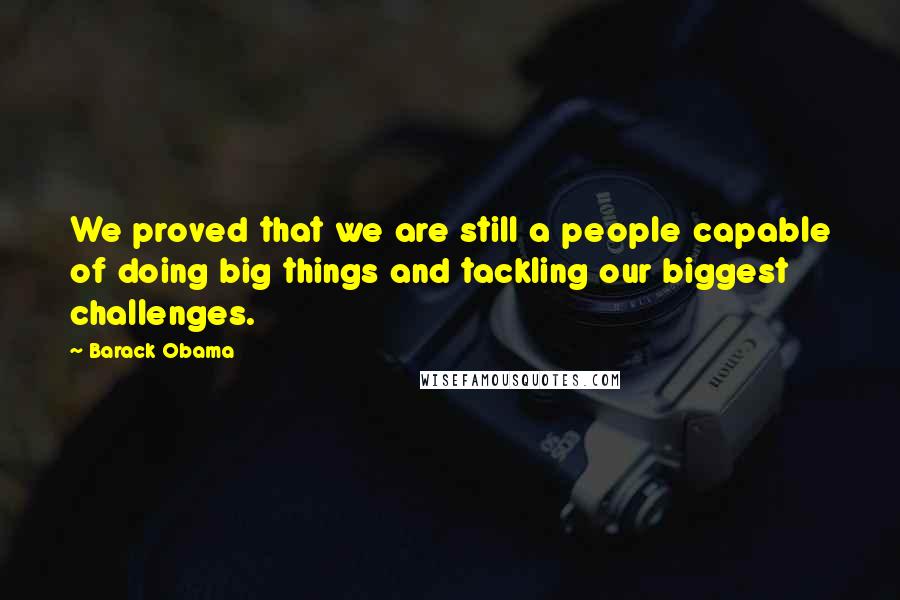Barack Obama Quotes: We proved that we are still a people capable of doing big things and tackling our biggest challenges.