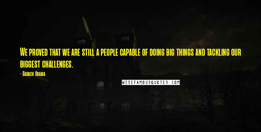Barack Obama Quotes: We proved that we are still a people capable of doing big things and tackling our biggest challenges.