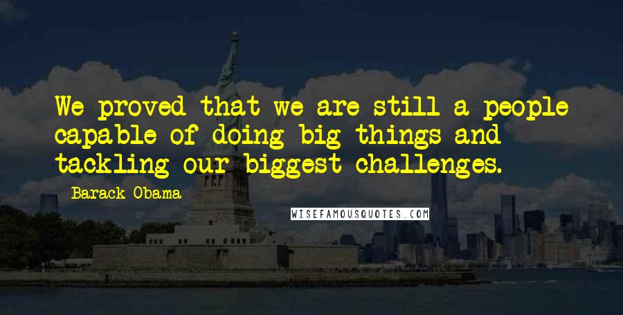 Barack Obama Quotes: We proved that we are still a people capable of doing big things and tackling our biggest challenges.