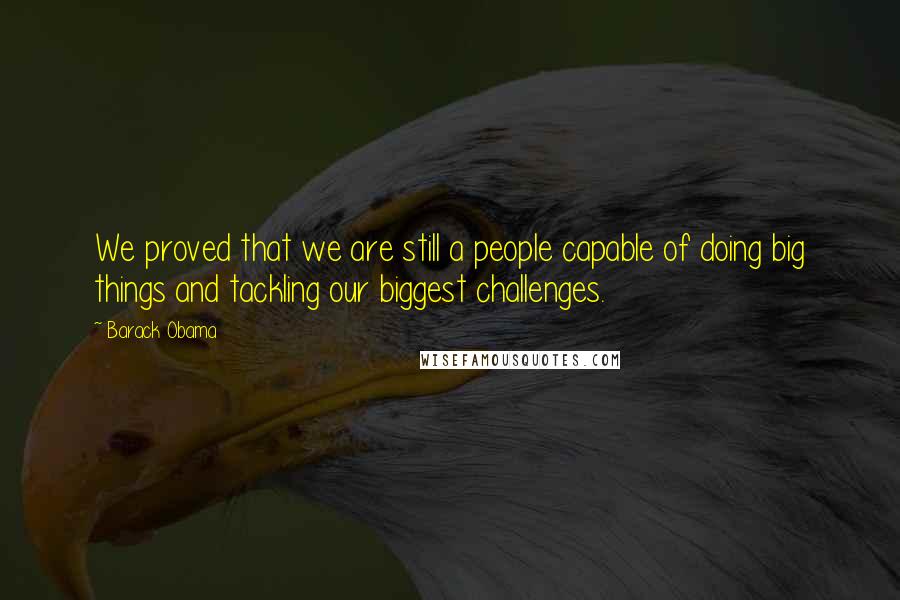 Barack Obama Quotes: We proved that we are still a people capable of doing big things and tackling our biggest challenges.