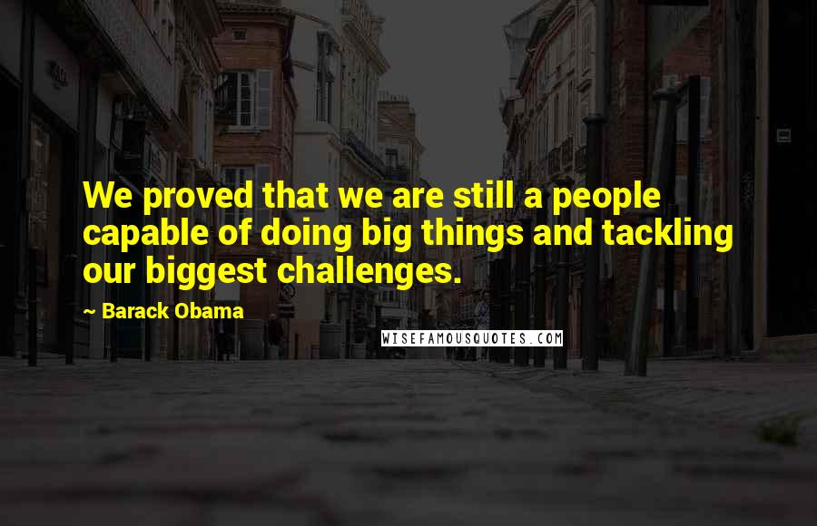 Barack Obama Quotes: We proved that we are still a people capable of doing big things and tackling our biggest challenges.