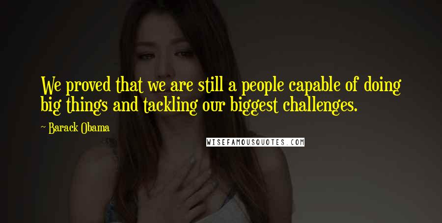 Barack Obama Quotes: We proved that we are still a people capable of doing big things and tackling our biggest challenges.