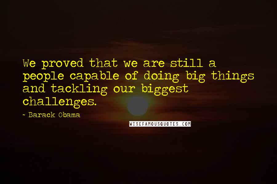 Barack Obama Quotes: We proved that we are still a people capable of doing big things and tackling our biggest challenges.