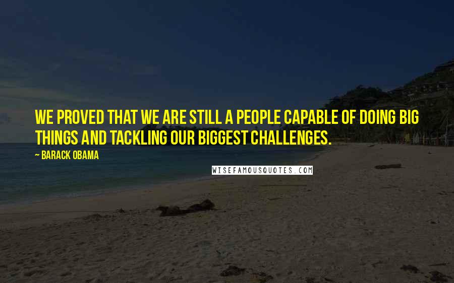 Barack Obama Quotes: We proved that we are still a people capable of doing big things and tackling our biggest challenges.