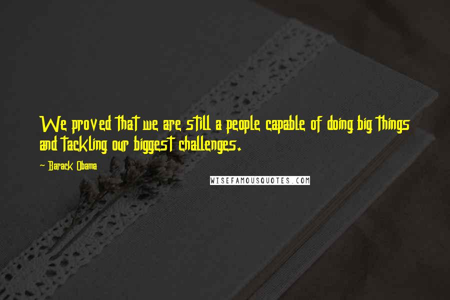 Barack Obama Quotes: We proved that we are still a people capable of doing big things and tackling our biggest challenges.