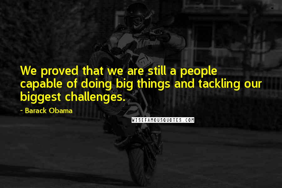 Barack Obama Quotes: We proved that we are still a people capable of doing big things and tackling our biggest challenges.