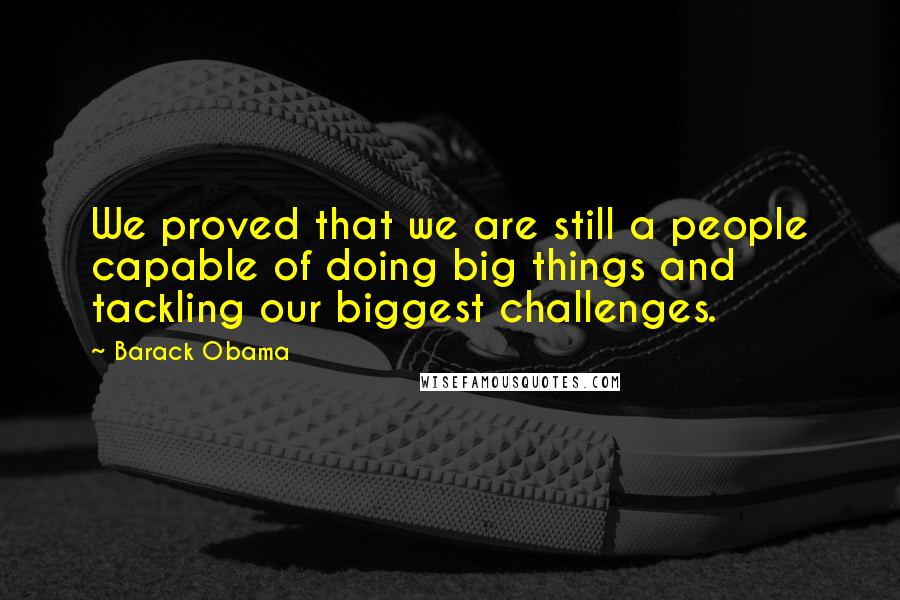 Barack Obama Quotes: We proved that we are still a people capable of doing big things and tackling our biggest challenges.