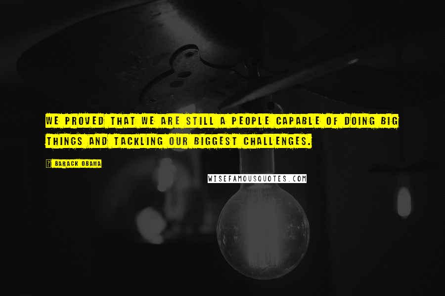 Barack Obama Quotes: We proved that we are still a people capable of doing big things and tackling our biggest challenges.