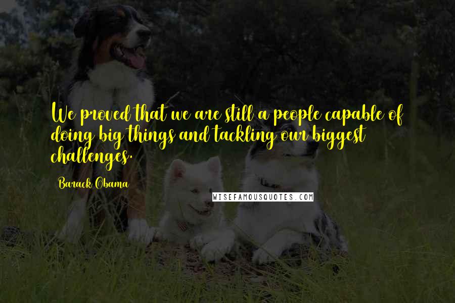 Barack Obama Quotes: We proved that we are still a people capable of doing big things and tackling our biggest challenges.