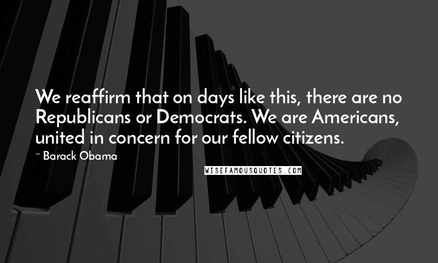 Barack Obama Quotes: We reaffirm that on days like this, there are no Republicans or Democrats. We are Americans, united in concern for our fellow citizens.