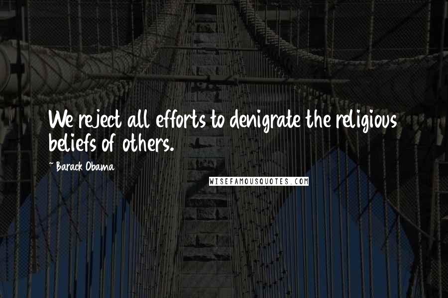 Barack Obama Quotes: We reject all efforts to denigrate the religious beliefs of others.