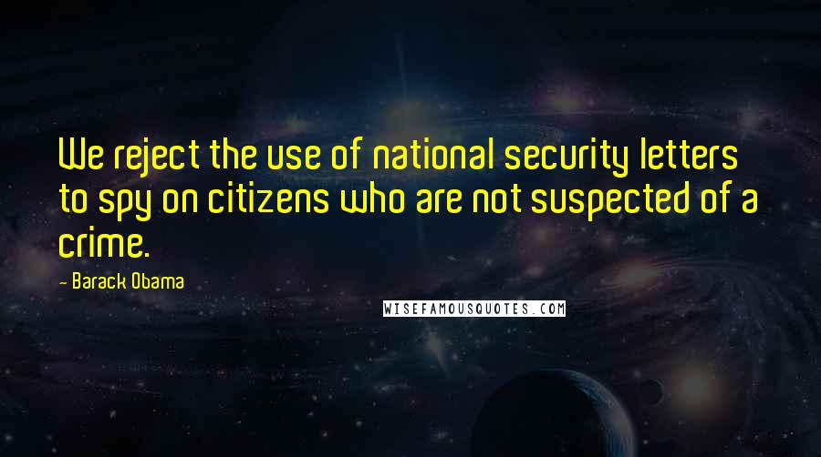 Barack Obama Quotes: We reject the use of national security letters to spy on citizens who are not suspected of a crime.