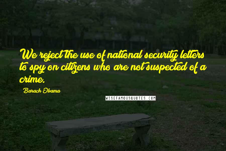 Barack Obama Quotes: We reject the use of national security letters to spy on citizens who are not suspected of a crime.