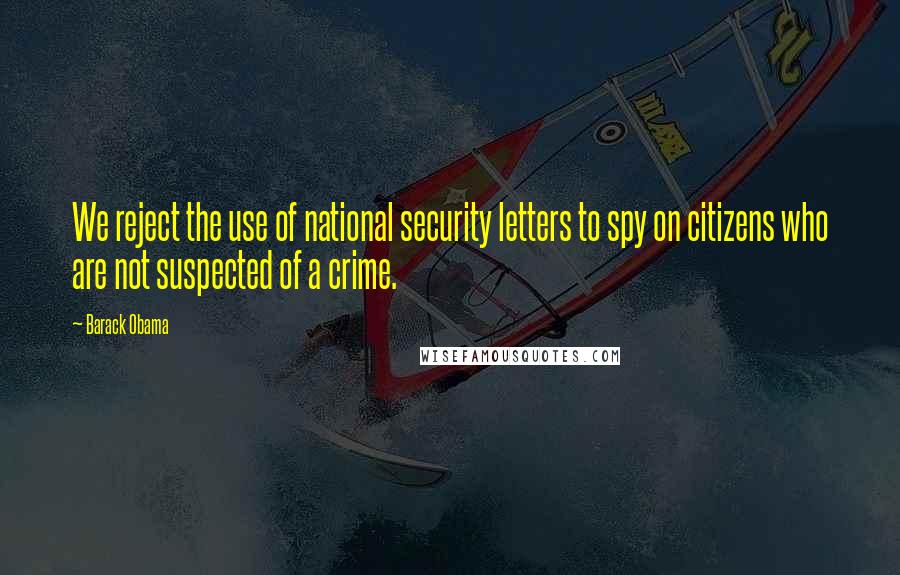 Barack Obama Quotes: We reject the use of national security letters to spy on citizens who are not suspected of a crime.