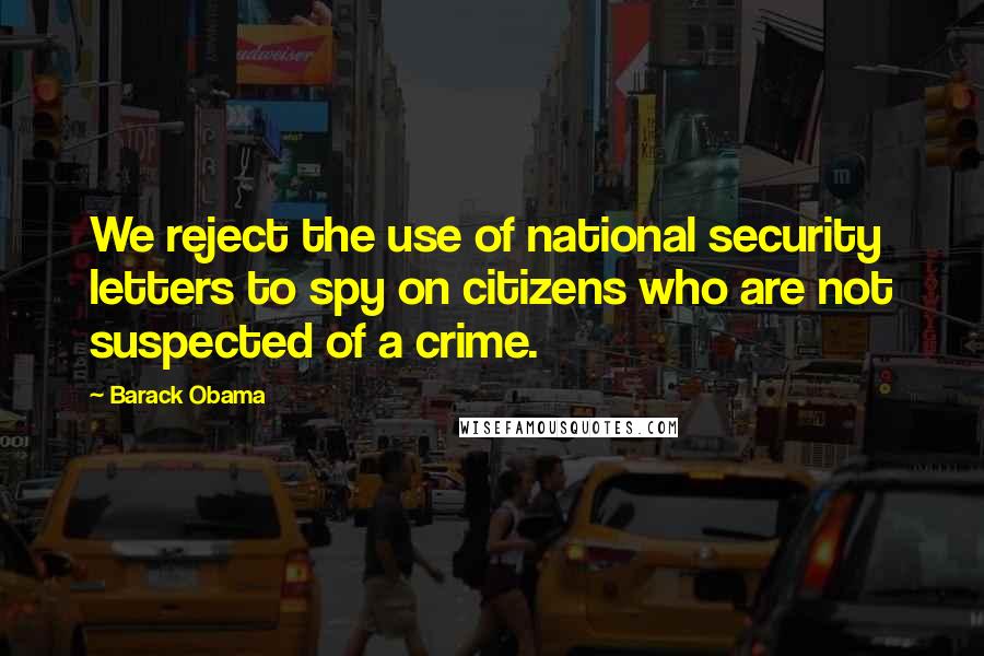 Barack Obama Quotes: We reject the use of national security letters to spy on citizens who are not suspected of a crime.