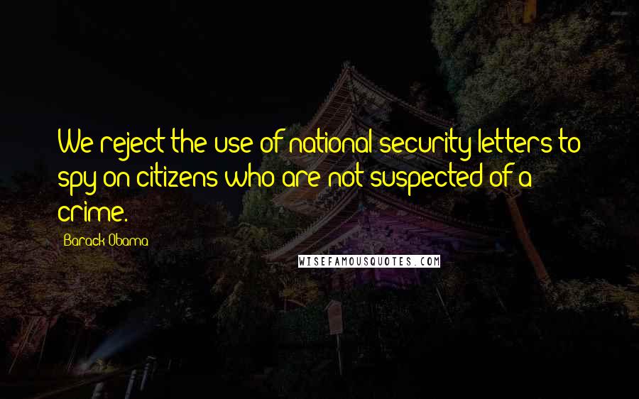 Barack Obama Quotes: We reject the use of national security letters to spy on citizens who are not suspected of a crime.