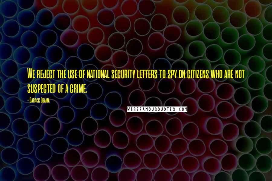 Barack Obama Quotes: We reject the use of national security letters to spy on citizens who are not suspected of a crime.