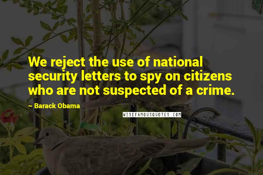 Barack Obama Quotes: We reject the use of national security letters to spy on citizens who are not suspected of a crime.